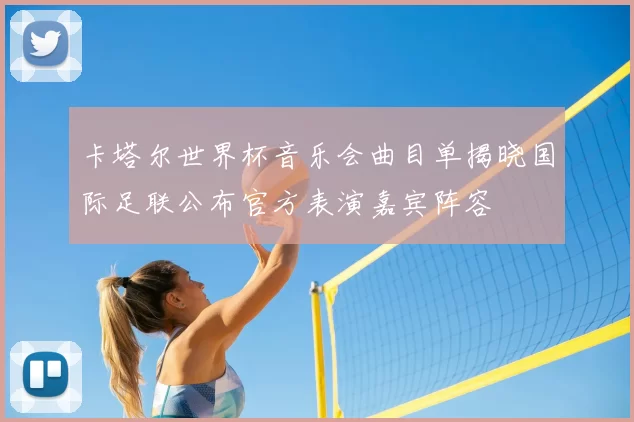 卡塔尔世界杯音乐会曲目单揭晓国际足联公布官方表演嘉宾阵容