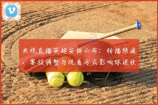 央视直播英超安排公布：转播频道、赛程调整与观看方式影响球迷收视体验