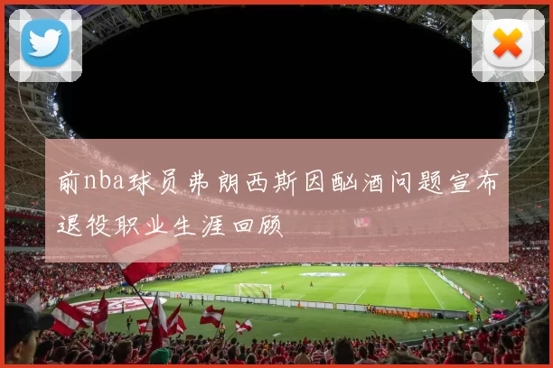 前nba球员弗朗西斯因酗酒问题宣布退役职业生涯回顾
