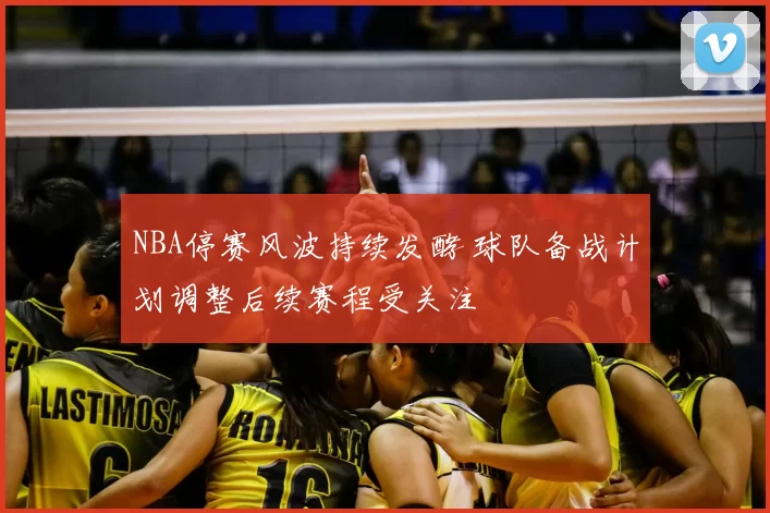 NBA停赛风波持续发酵 球队备战计划调整后续赛程受关注