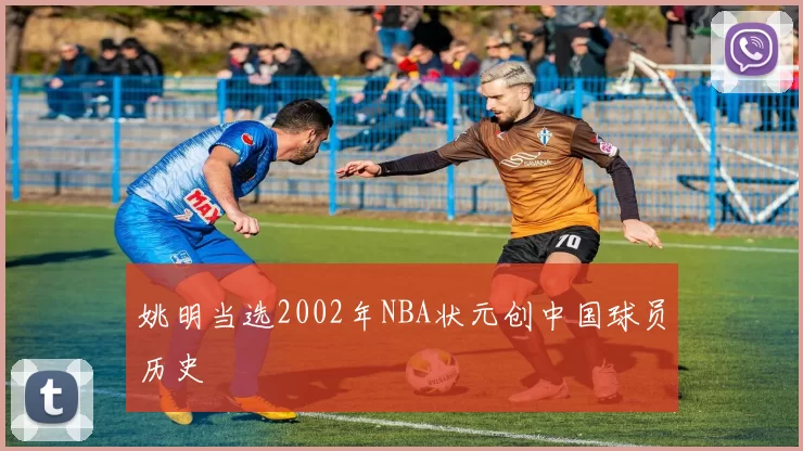 姚明当选2002年NBA状元创中国球员历史