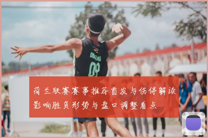 荷兰联赛赛事推荐首发与伤停解读影响胜负形势与盘口调整看点