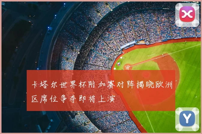 卡塔尔世界杯附加赛对阵揭晓欧洲区席位争夺即将上演