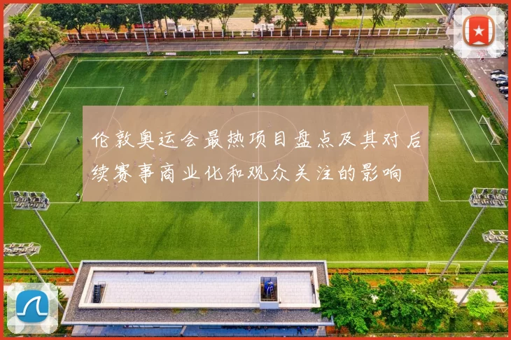 伦敦奥运会最热项目盘点及其对后续赛事商业化和观众关注的影响