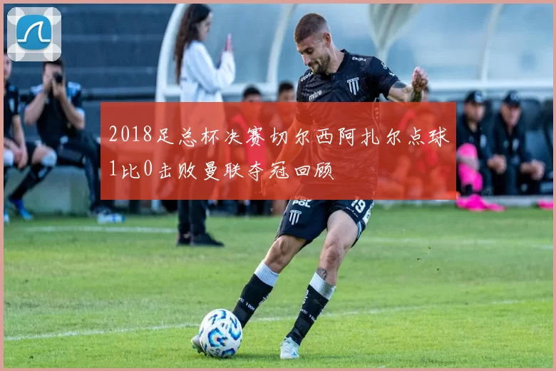 2018足总杯决赛切尔西阿扎尔点球1比0击败曼联夺冠回顾