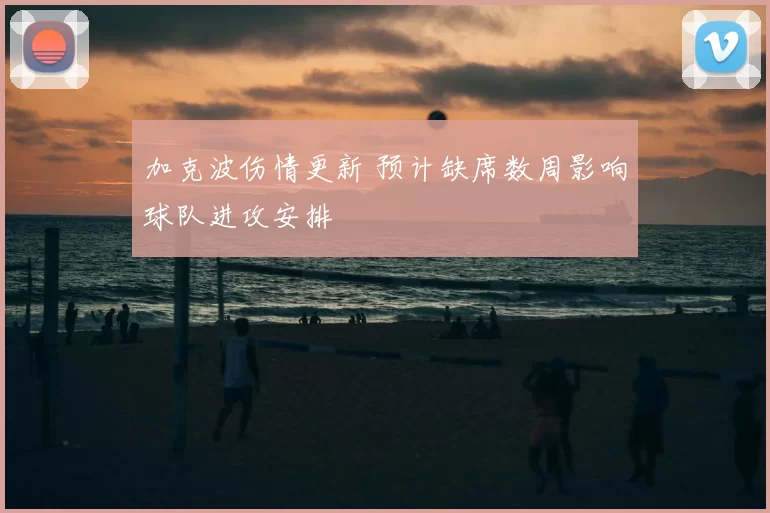 加克波伤情更新 预计缺席数周影响球队进攻安排