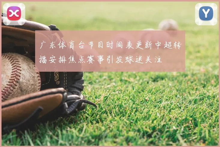 广东体育台节目时间表更新中超转播安排焦点赛事引发球迷关注