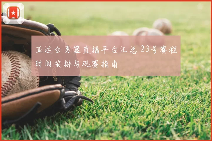 亚运会男篮直播平台汇总 23号赛程时间安排与观赛指南