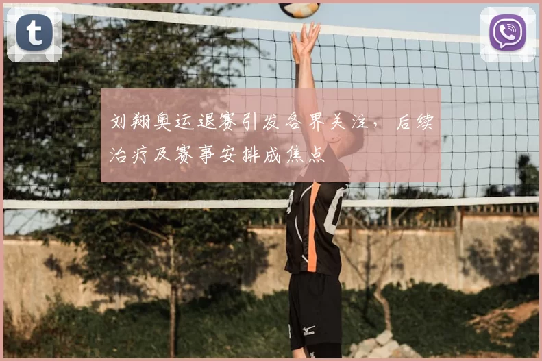 刘翔奥运退赛引发各界关注，后续治疗及赛事安排成焦点