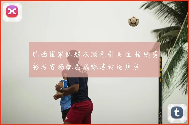 巴西国家队球衣颜色引关注 传统黄衫与客场配色成球迷讨论焦点
