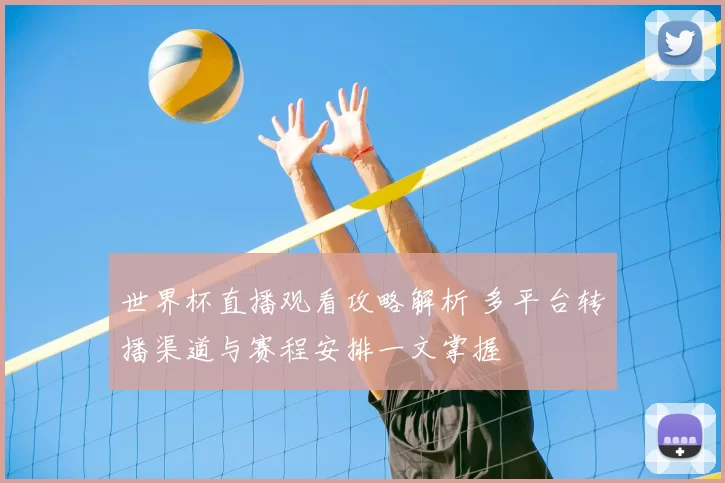世界杯直播观看攻略解析 多平台转播渠道与赛程安排一文掌握