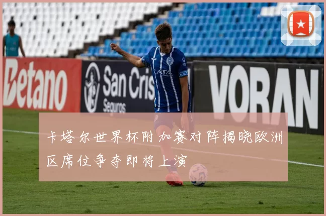 卡塔尔世界杯附加赛对阵揭晓欧洲区席位争夺即将上演