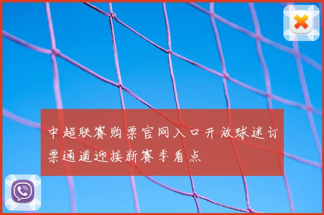 中超联赛购票官网入口开放球迷订票通道迎接新赛季看点
