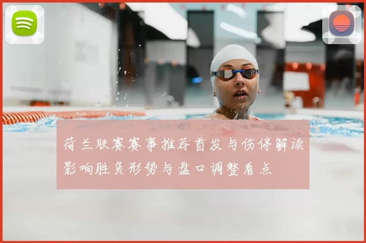 荷兰联赛赛事推荐首发与伤停解读影响胜负形势与盘口调整看点