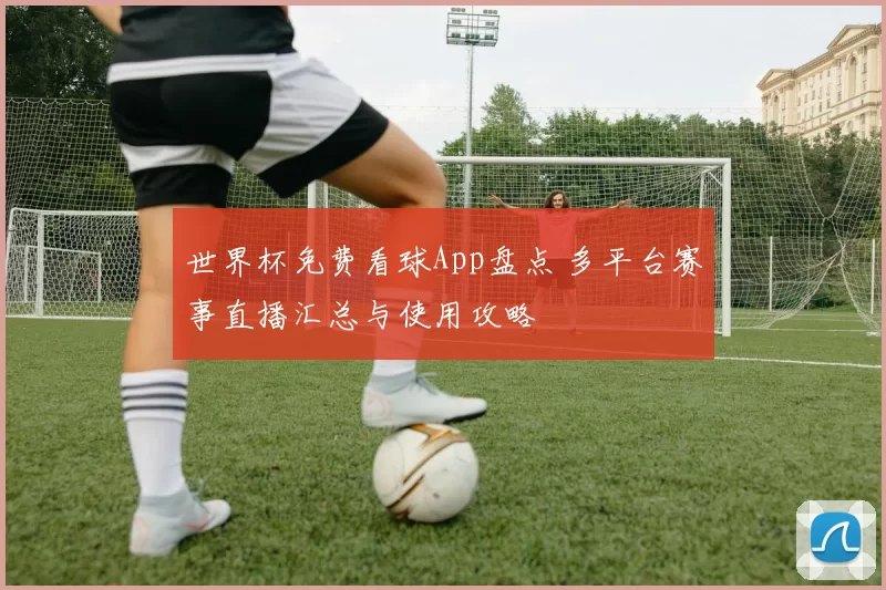 世界杯免费看球App盘点 多平台赛事直播汇总与使用攻略