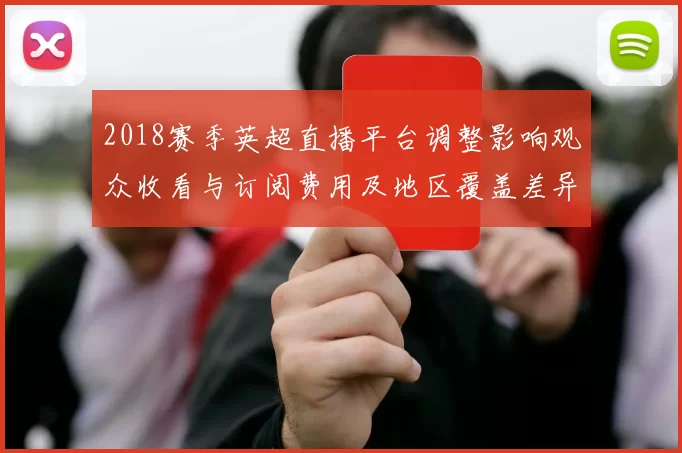 2018赛季英超直播平台调整影响观众收看与订阅费用及地区覆盖差异