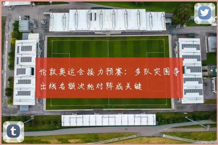 伦敦奥运会接力预赛：多队突围争出线名额次轮对阵成关键