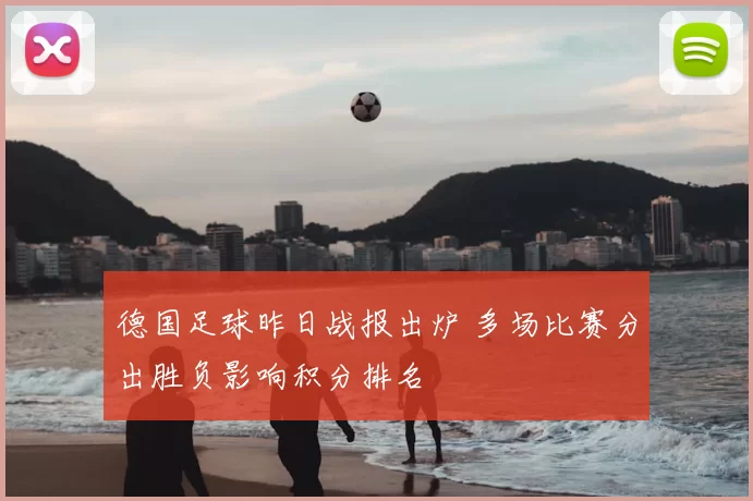 德国足球昨日战报出炉 多场比赛分出胜负影响积分排名