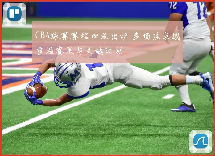 CBA球赛赛程回放出炉 多场焦点战重温赛果与关键时刻
