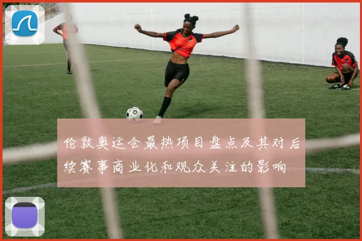 伦敦奥运会最热项目盘点及其对后续赛事商业化和观众关注的影响