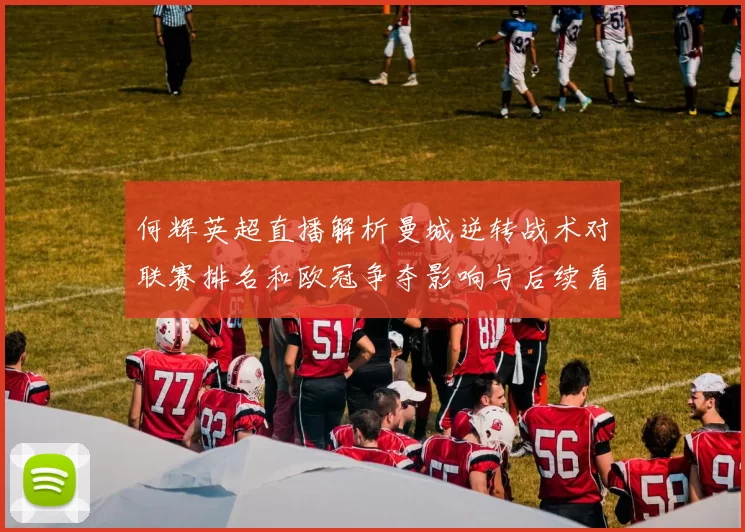 何辉英超直播解析曼城逆转战术对联赛排名和欧冠争夺影响与后续看点