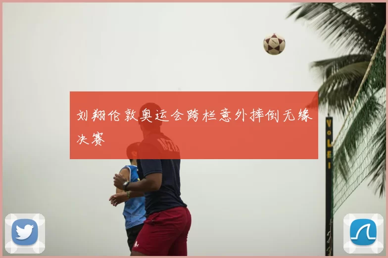 刘翔伦敦奥运会跨栏意外摔倒无缘决赛