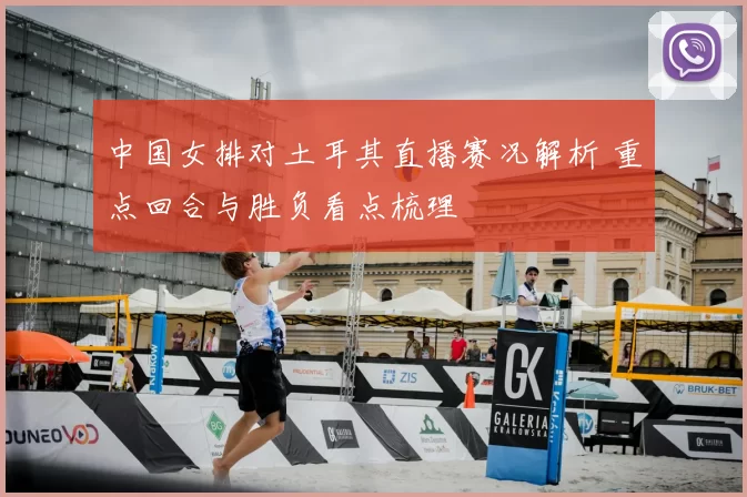 中国女排对土耳其直播赛况解析 重点回合与胜负看点梳理