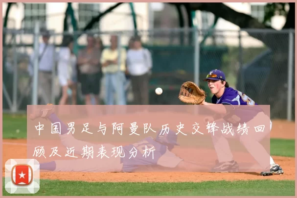 中国男足与阿曼队历史交锋战绩回顾及近期表现分析