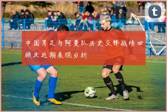 中国男足与阿曼队历史交锋战绩回顾及近期表现分析