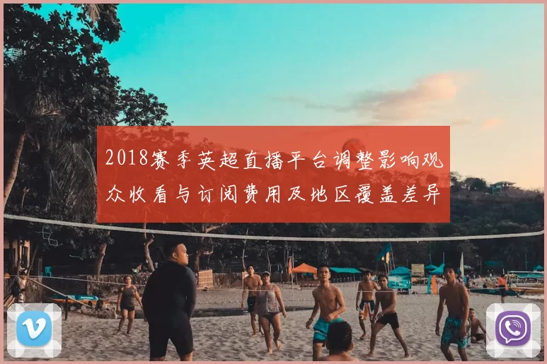 2018赛季英超直播平台调整影响观众收看与订阅费用及地区覆盖差异