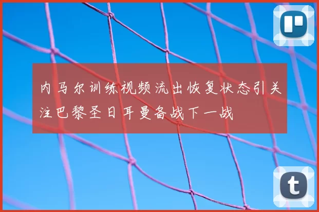 内马尔训练视频流出恢复状态引关注巴黎圣日耳曼备战下一战