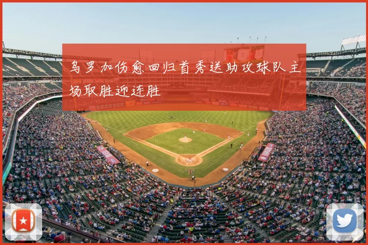 乌罗加伤愈回归首秀送助攻球队主场取胜迎连胜