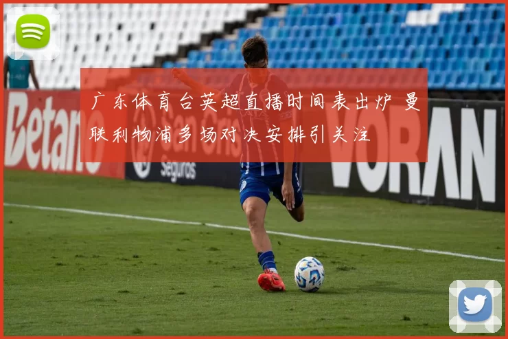 广东体育台英超直播时间表出炉 曼联利物浦多场对决安排引关注