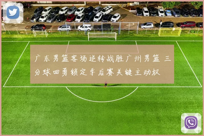 广东男篮客场逆转战胜广州男篮 三分球回勇锁定季后赛关键主动权