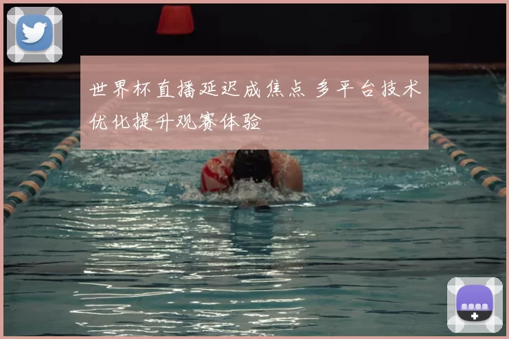 世界杯直播延迟成焦点 多平台技术优化提升观赛体验