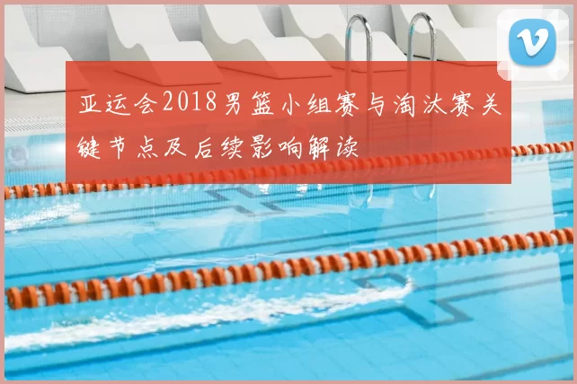 亚运会2018男篮小组赛与淘汰赛关键节点及后续影响解读