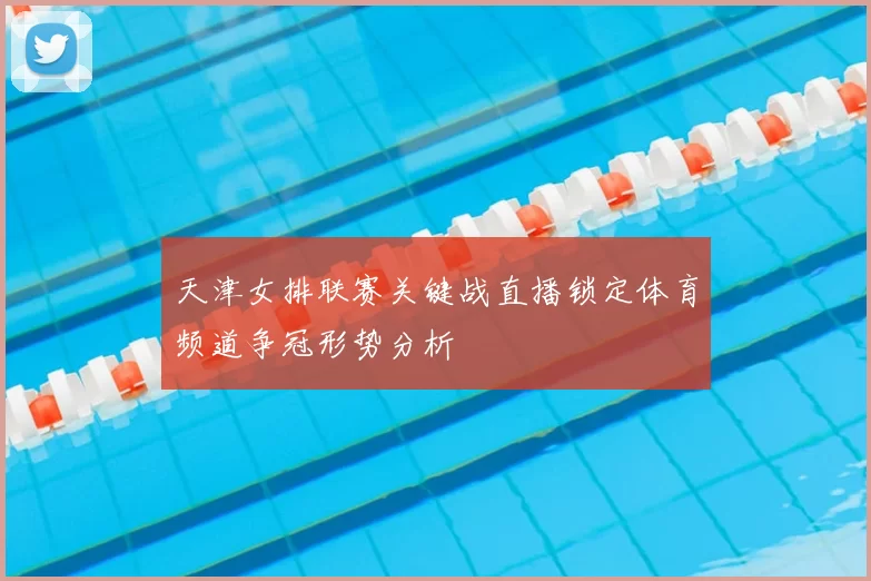 天津女排联赛关键战直播锁定体育频道争冠形势分析
