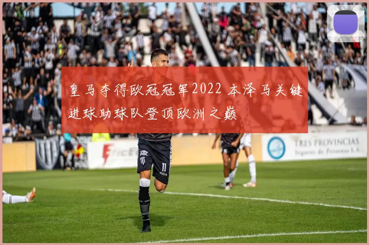 皇马夺得欧冠冠军2022 本泽马关键进球助球队登顶欧洲之巅