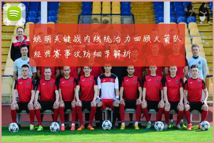 姚明关键战内线统治力回顾火箭队经典赛事攻防细节解析