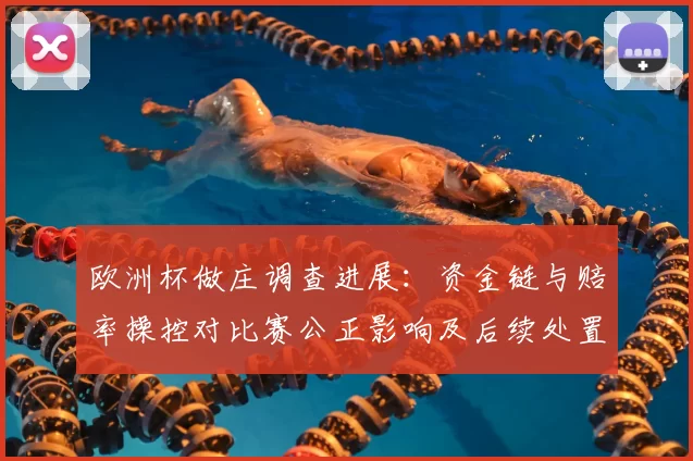欧洲杯做庄调查进展：资金链与赔率操控对比赛公正影响及后续处置