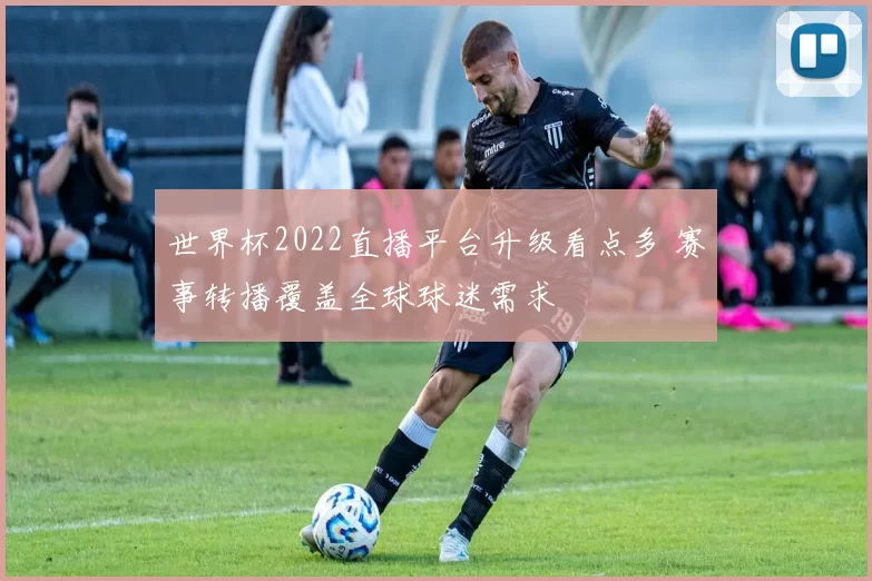 世界杯2022直播平台升级看点多 赛事转播覆盖全球球迷需求