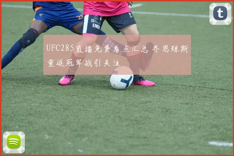 UFC285直播免费看点汇总 乔恩琼斯重返冠军战引关注