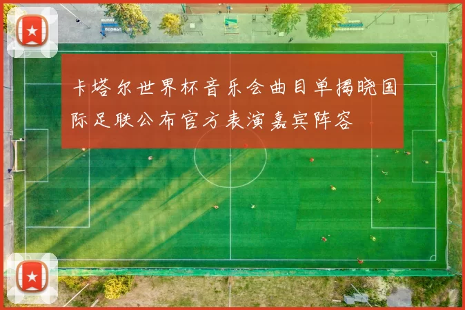 卡塔尔世界杯音乐会曲目单揭晓国际足联公布官方表演嘉宾阵容