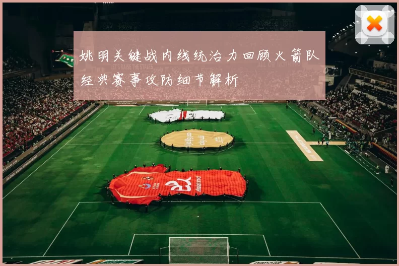 姚明关键战内线统治力回顾火箭队经典赛事攻防细节解析