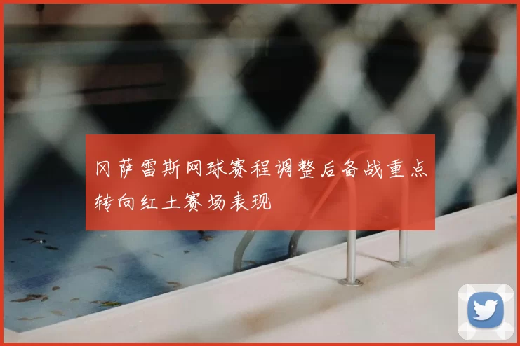 冈萨雷斯网球赛程调整后备战重点转向红土赛场表现