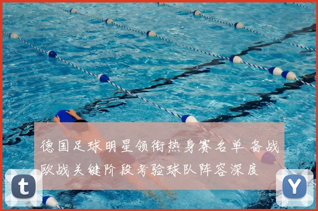 德国足球明星领衔热身赛名单 备战欧战关键阶段考验球队阵容深度