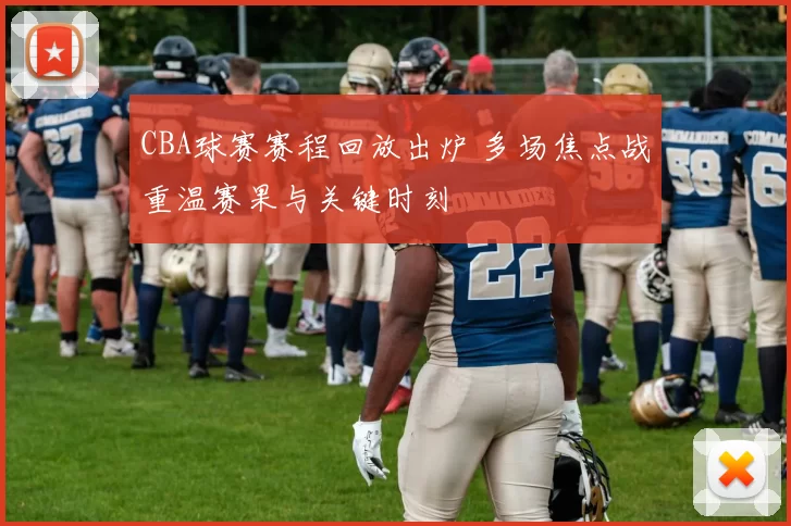 CBA球赛赛程回放出炉 多场焦点战重温赛果与关键时刻