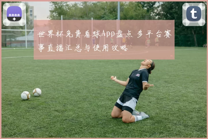 世界杯免费看球App盘点 多平台赛事直播汇总与使用攻略