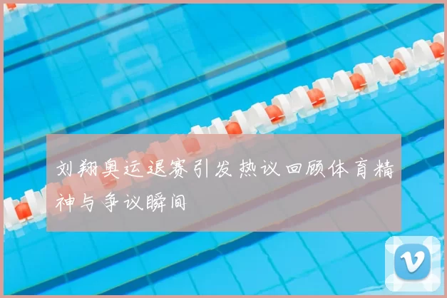刘翔奥运退赛引发热议回顾体育精神与争议瞬间