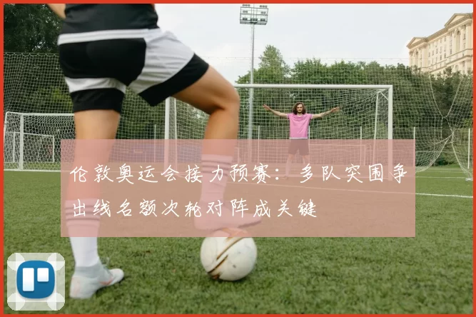伦敦奥运会接力预赛：多队突围争出线名额次轮对阵成关键